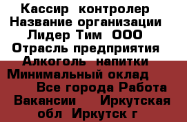 Кассир -контролер › Название организации ­ Лидер Тим, ООО › Отрасль предприятия ­ Алкоголь, напитки › Минимальный оклад ­ 36 000 - Все города Работа » Вакансии   . Иркутская обл.,Иркутск г.